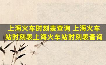 上海火车时刻表查询 上海火车站时刻表上海火车站时刻表查询